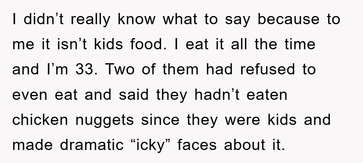 I didn’t really know what to say because to me it isn’t kids food. I eat it all the time and I’m 33. Two of them had refused to even...
