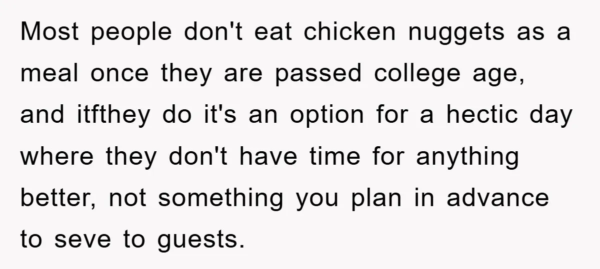 Most people don't eat chicken nuggets as a meal once they are passed college age, and itfthey do it's an option for a hectic day where they don't have time...
