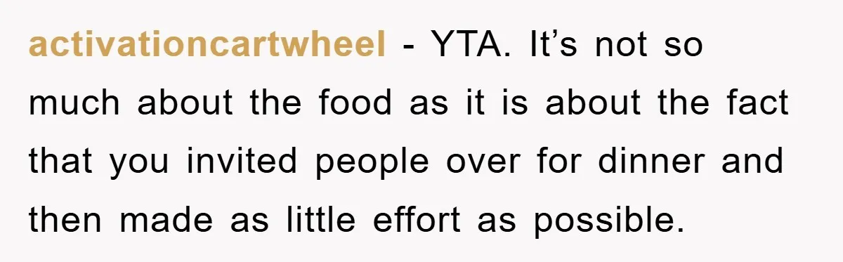 activationcartwheel − YTA. It’s not so much about the food as it is about the fact that you invited people over for dinner and then made as little effort as...