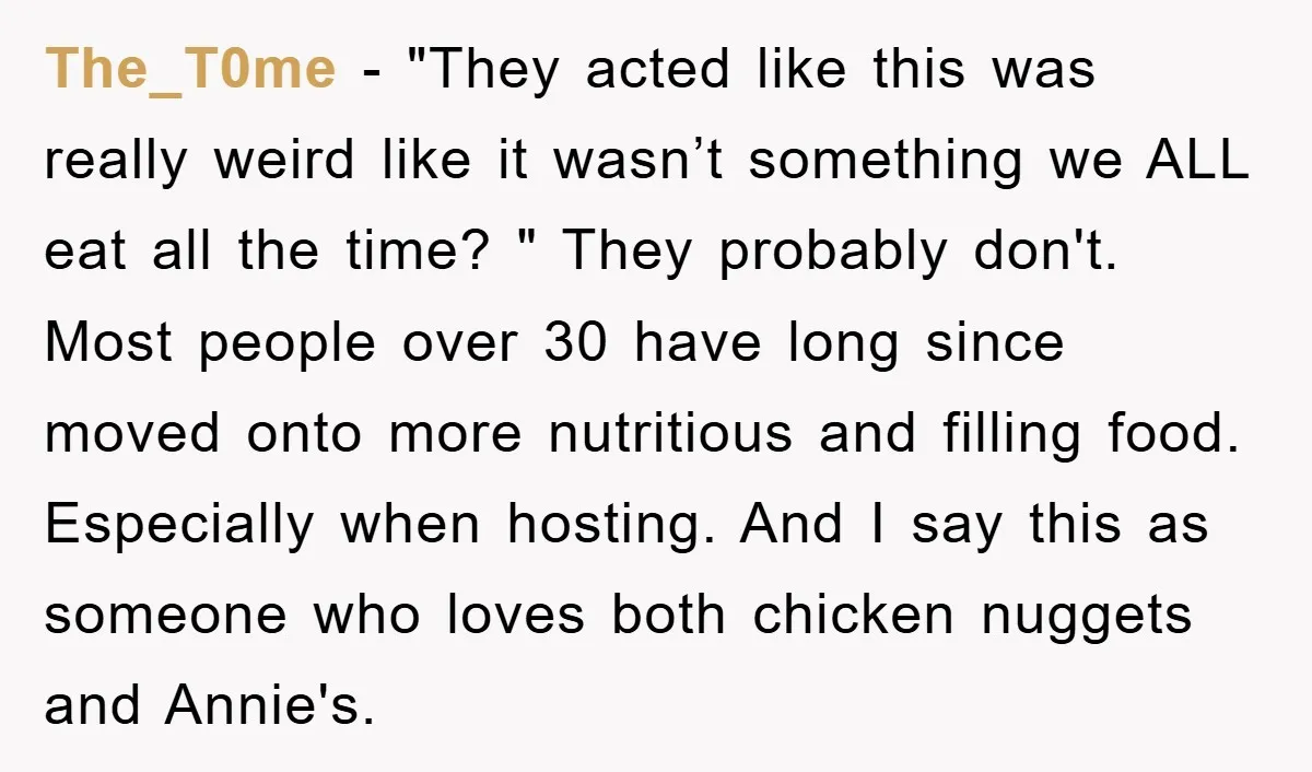 The_T0me − "They acted like this was really weird like it wasn’t something we ALL eat all the time? " They probably don't. Most people over 30 have long since...