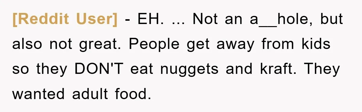 [Reddit User] − EH. ... Not an a__hole, but also not great. People get away from kids so they DON'T eat nuggets and kraft. They wanted adult food.