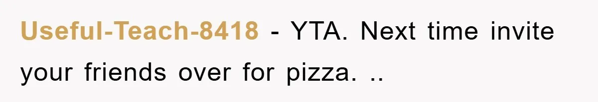 Useful-Teach-8418 − YTA. Next time invite your friends over for pizza. ..