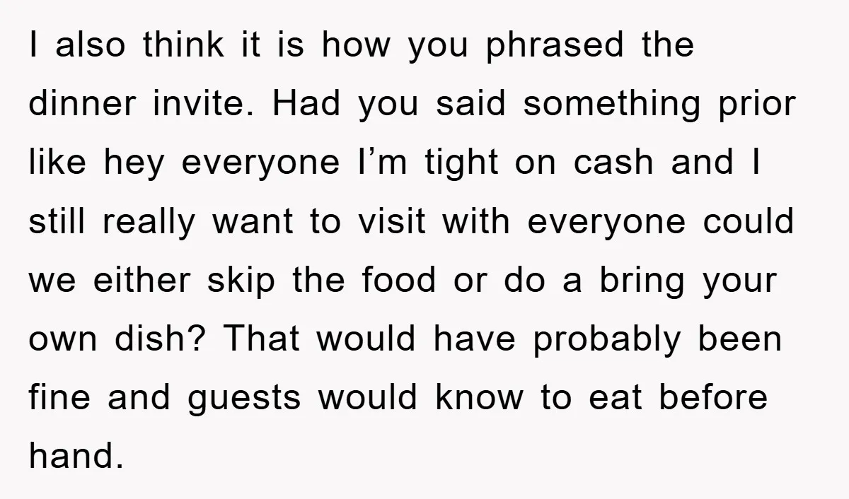 I also think it is how you phrased the dinner invite. Had you said something prior like hey everyone I’m tight on cash and I still really want to visit...