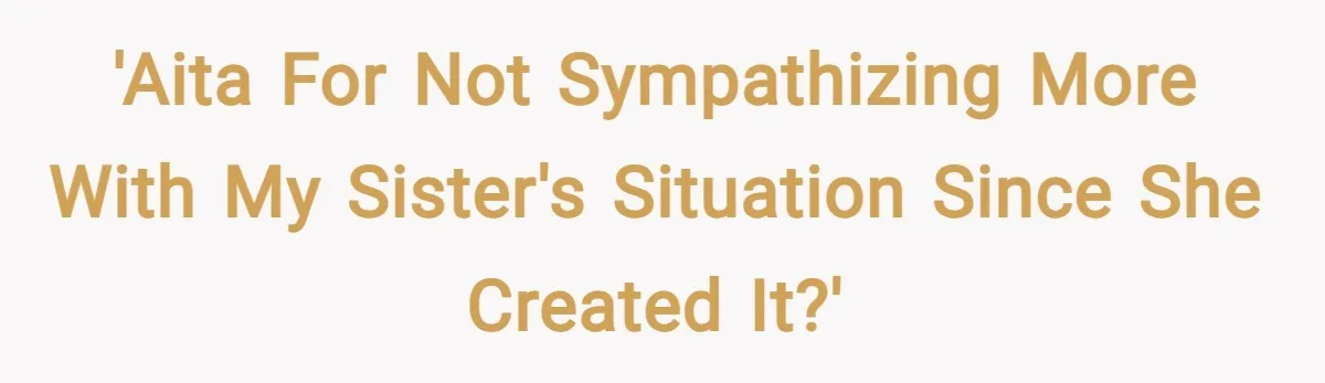 'AITA for not sympathizing more with my sister's situation since she created it?'