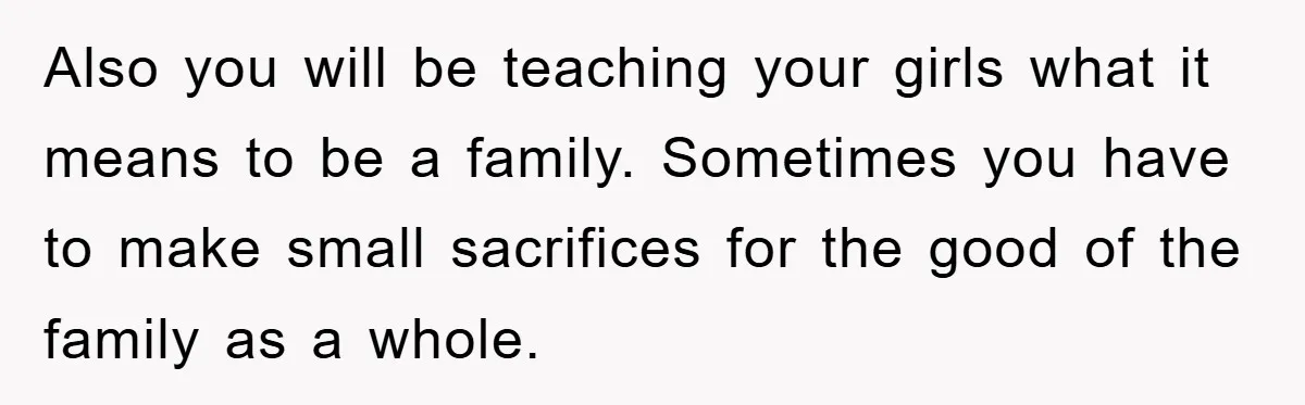 Also you will be teaching your girls what it means to be a family. Sometimes you have to make small sacrifices for the good of the family as a whole.