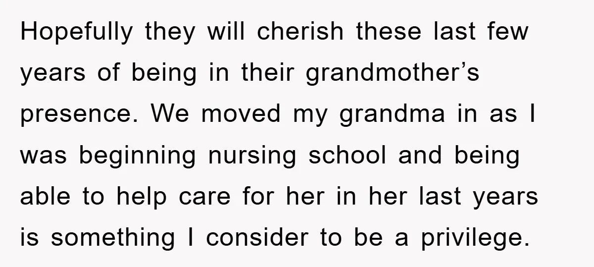 Hopefully they will cherish these last few years of being in their grandmother’s presence. We moved my grandma in as I was beginning nursing school and being able to help...