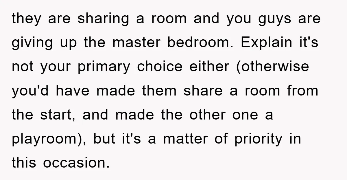 they are sharing a room and you guys are giving up the master bedroom. Explain it's not your primary choice either (otherwise you'd have made them share a room from...