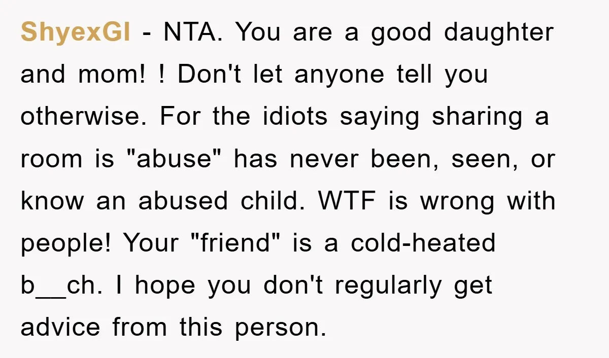 ShyexGI − NTA. You are a good daughter and mom! ! Don't let anyone tell you otherwise. For the idiots saying sharing a room is "abuse" has never been, seen,...