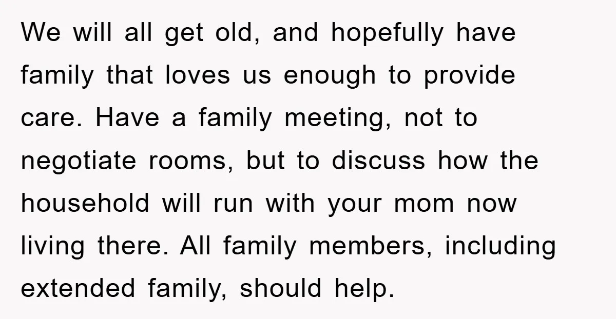 We will all get old, and hopefully have family that loves us enough to provide care. Have a family meeting, not to negotiate rooms, but to discuss how the household...