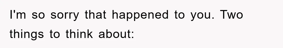 I'm so sorry that happened to you. Two things to think about: