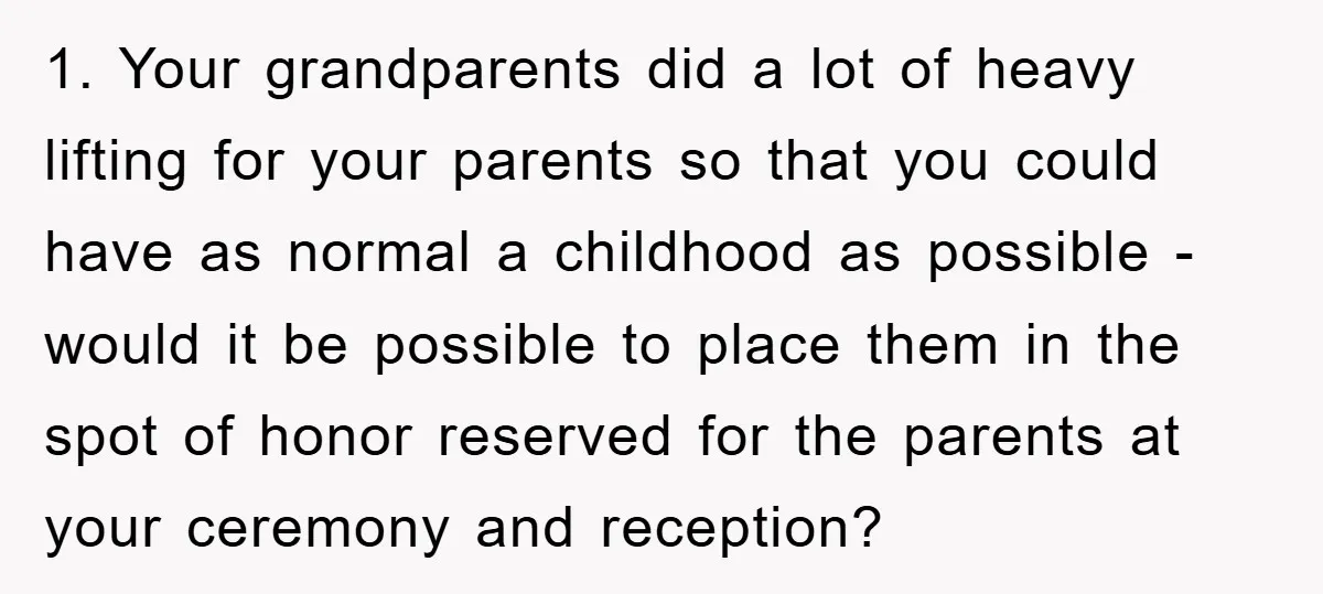 1. Your grandparents did a lot of heavy lifting for your parents so that you could have as normal a childhood as possible - would it be possible to place...