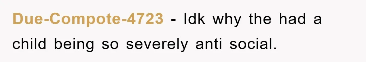 Due-Compote-4723 - Idk why the had a child being so severely anti social.