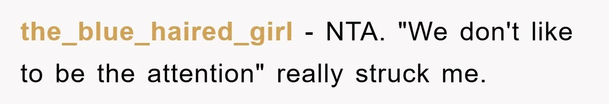 the_blue_haired_girl - NTA. "We don't like to be the attention" really struck me.