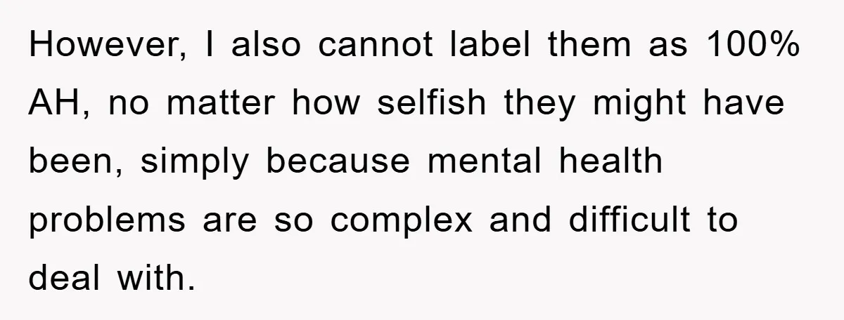 However, I also cannot label them as 100% AH, no matter how selfish they might have been, simply because mental health problems are so complex and difficult to deal with.