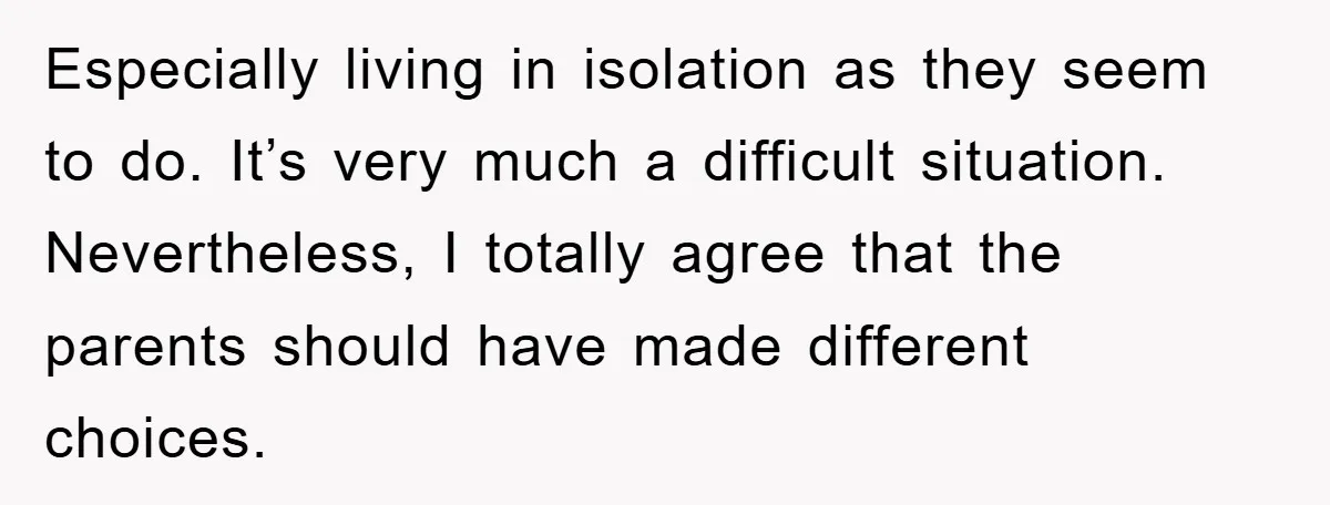 Especially living in isolation as they seem to do. It’s very much a difficult situation. Nevertheless, I totally agree that the parents should have made different choices.