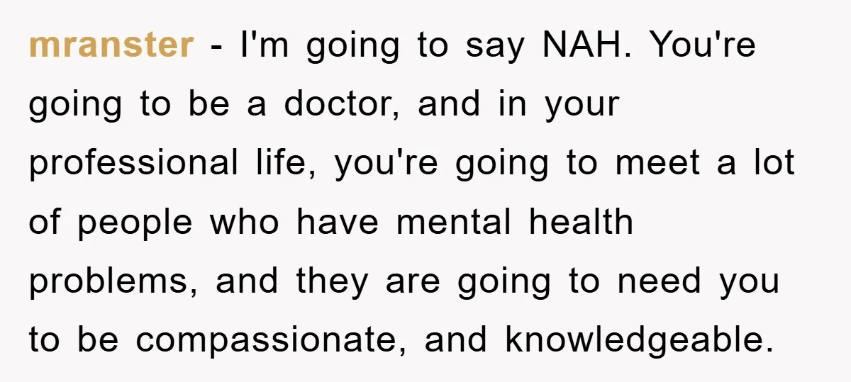 mranster - I'm going to say NAH. You're going to be a doctor, and in your professional life, you're going to meet a lot of people who have mental health...