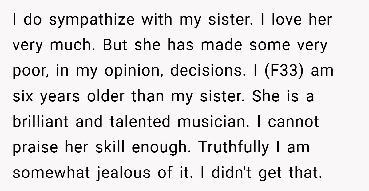 I do sympathize with my sister. I love her very much. But she has made some very poor, in my opinion, decisions. I (F33) am six years older than my...