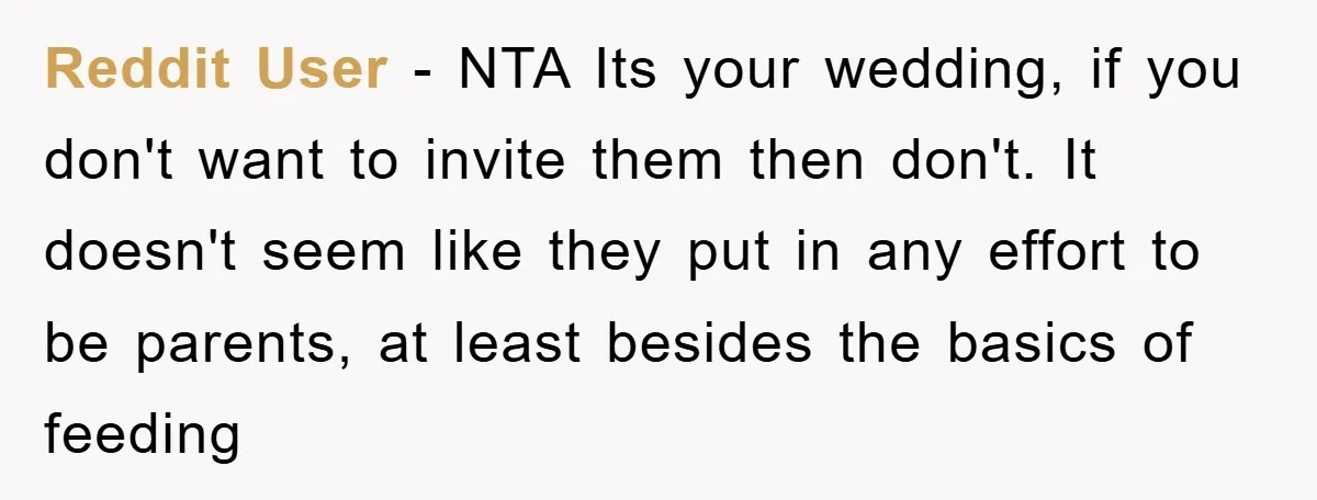Reddit User - NTA Its your wedding, if you don't want to invite them then don't. It doesn't seem like they put in any effort to be parents, at least...