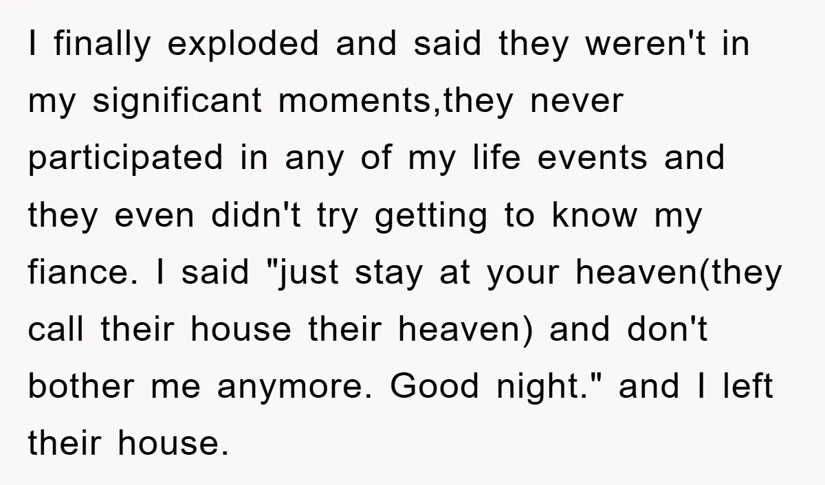 I finally exploded and said they weren't in my significant moments,they never participated in any of my life events and they even didn't try getting to know my fiance. I...