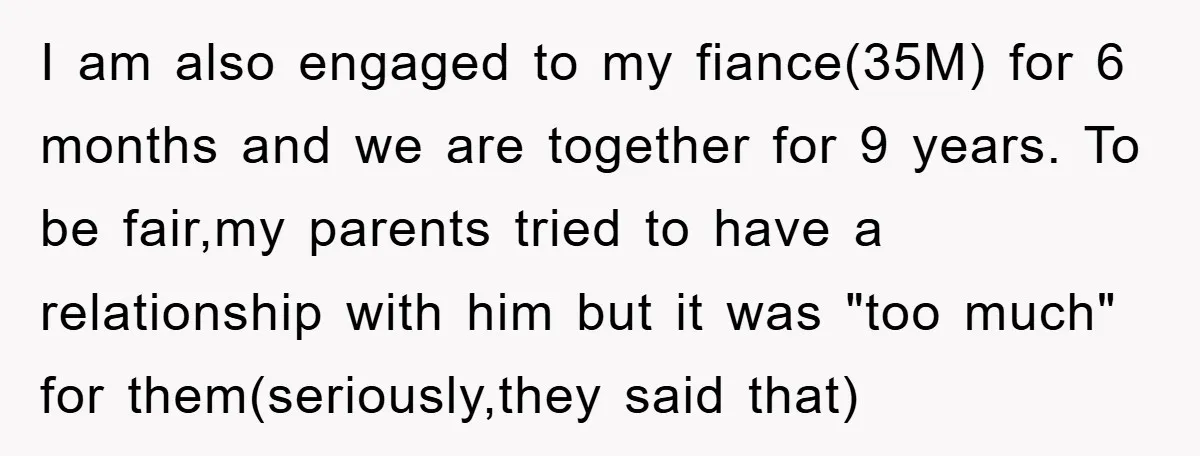 I am also engaged to my fiance(35M) for 6 months and we are together for 9 years. To be fair,my parents tried to have a relationship with him but it...