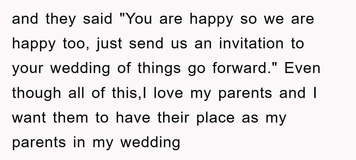 and they said "You are happy so we are happy too, just send us an invitation to your wedding of things go forward." Even though all of this,I love my...