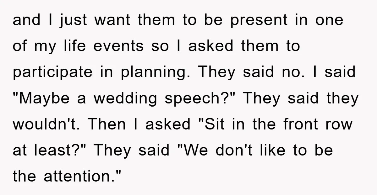 and I just want them to be present in one of my life events so I asked them to participate in planning. They said no. I said "Maybe a wedding...