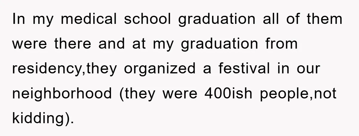 In my medical school graduation all of them were there and at my graduation from residency,they organized a festival in our neighborhood (they were 400ish people,not kidding).