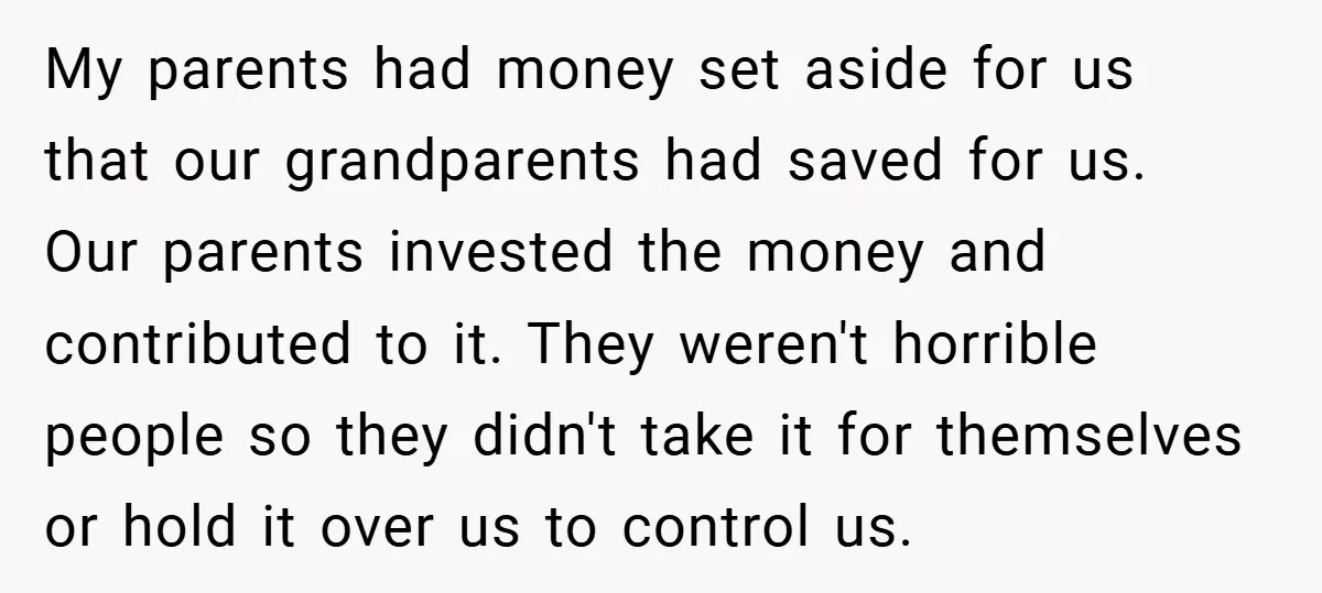 My parents had money set aside for us that our grandparents had saved for us. Our parents invested the money and contributed to it. They weren't horrible people so they...