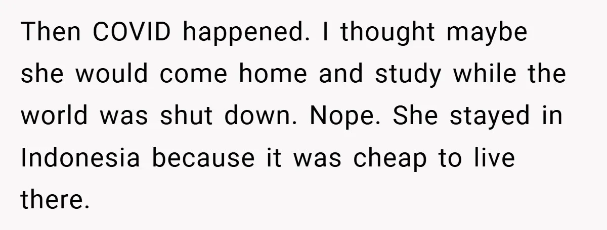 Then COVID happened. I thought maybe she would come home and study while the world was shut down. Nope. She stayed in Indonesia because it was cheap to live there.