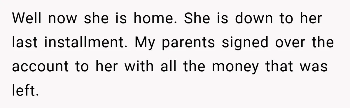 Well now she is home. She is down to her last installment. My parents signed over the account to her with all the money that was left.