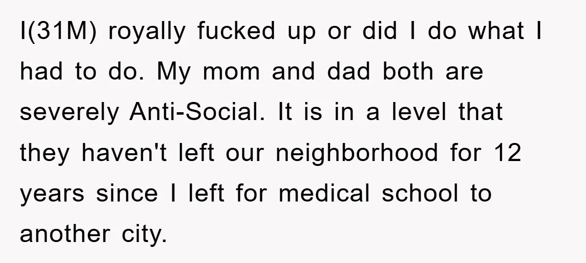 I(31M) royally fucked up or did I do what I had to do. My mom and dad both are severely Anti-Social. It is in a level that they haven't left...