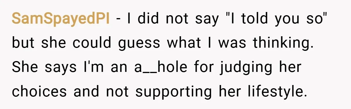 SamSpayedPI − I did not say "I told you so" but she could guess what I was thinking. She says I'm an a__hole for judging her choices and not supporting...