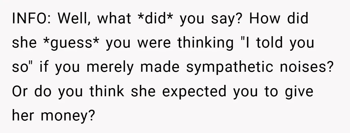 INFO: Well, what *did* you say? How did she *guess* you were thinking "I told you so" if you merely made sympathetic noises? Or do you think she expected you...