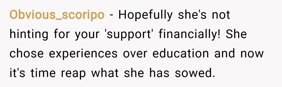 Obvious_scoripo − Hopefully she's not hinting for your 'support' financially! She chose experiences over education and now it's time reap what she has sowed.