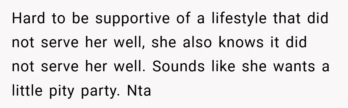 Hard to be supportive of a lifestyle that did not serve her well, she also knows it did not serve her well. Sounds like she wants a little pity party....