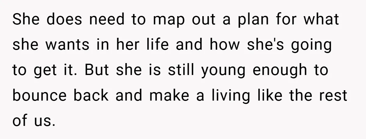 She does need to map out a plan for what she wants in her life and how she's going to get it. But she is still young enough to bounce...