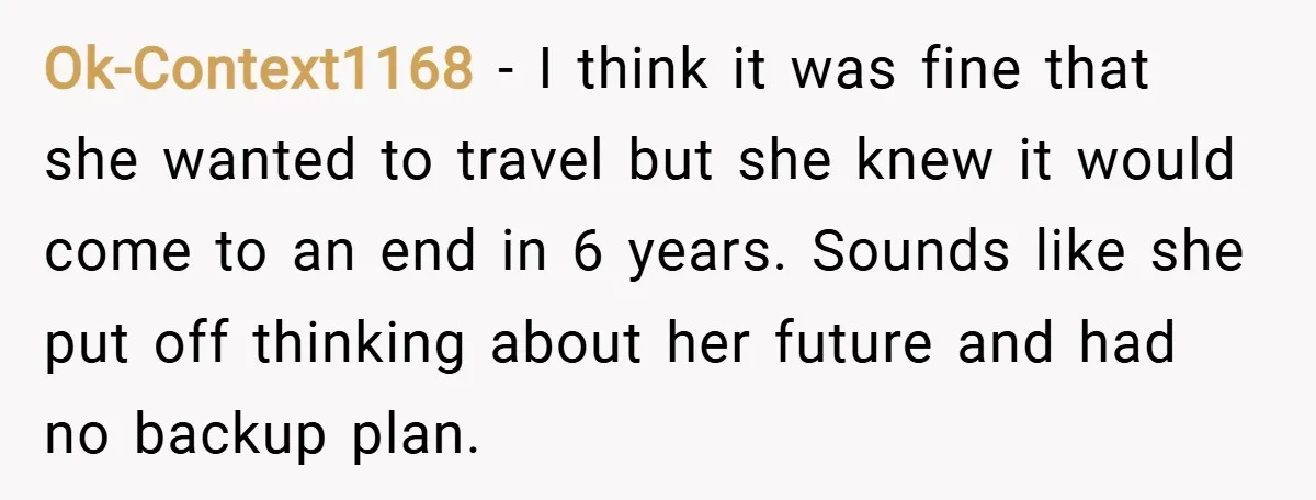 Ok-Context1168 − I think it was fine that she wanted to travel but she knew it would come to an end in 6 years. Sounds like she put off thinking...