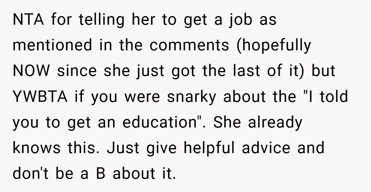 NTA for telling her to get a job as mentioned in the comments (hopefully NOW since she just got the last of it) but YWBTA if you were snarky about...