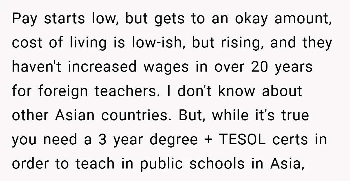 Pay starts low, but gets to an okay amount, cost of living is low-ish, but rising, and they haven't increased wages in over 20 years for foreign teachers. I don't...