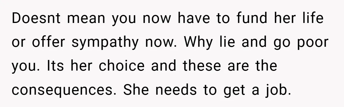 Doesnt mean you now have to fund her life or offer sympathy now. Why lie and go poor you. Its her choice and these are the consequences. She needs to...