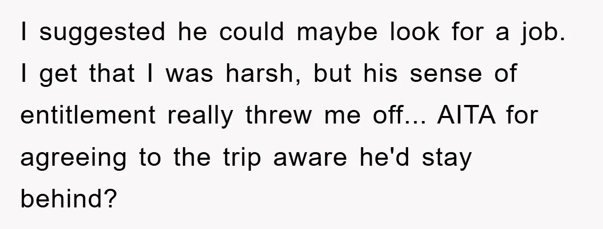 I suggested he could maybe look for a job. I get that I was harsh, but his sense of entitlement really threw me off... AITA for agreeing to the trip...