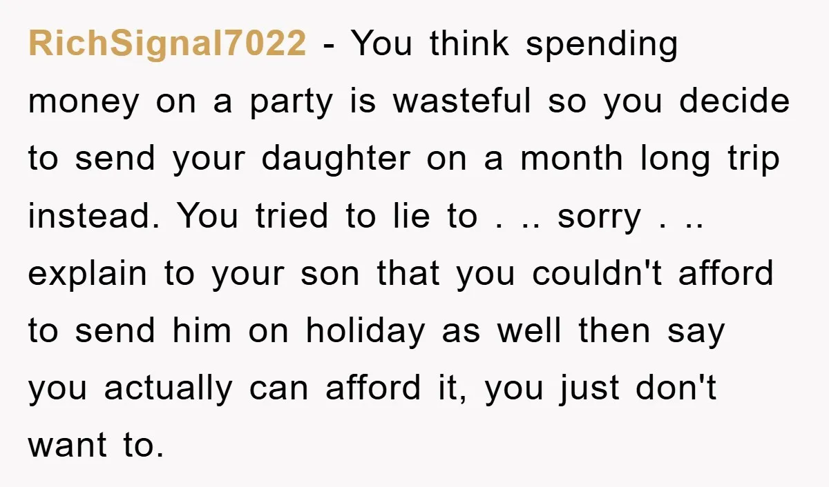 RichSignal7022 − You think spending money on a party is wasteful so you decide to send your daughter on a month long trip instead. You tried to lie to ....