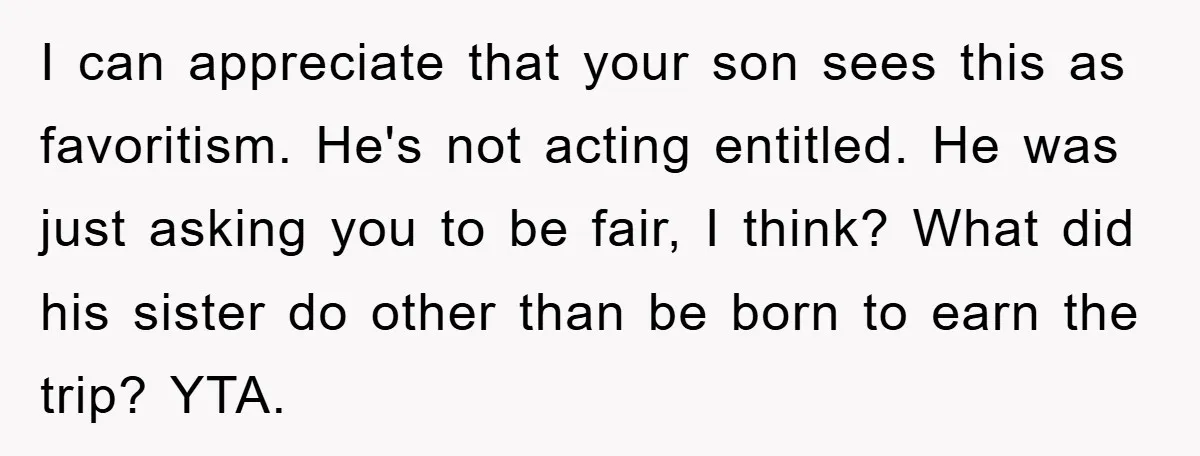 I can appreciate that your son sees this as favoritism. He's not acting entitled. He was just asking you to be fair, I think? What did his sister do other...