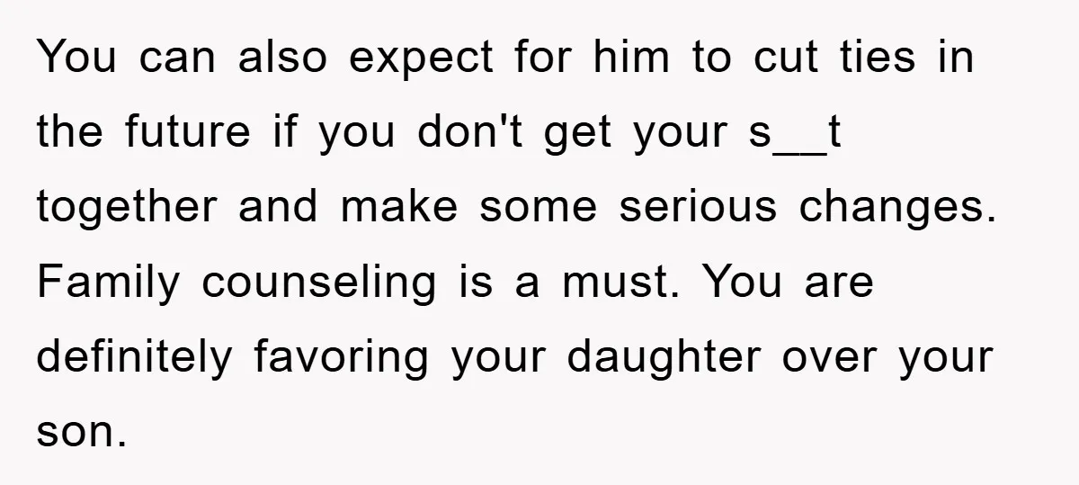 You can also expect for him to cut ties in the future if you don't get your s__t together and make some serious changes. Family counseling is a must. You...