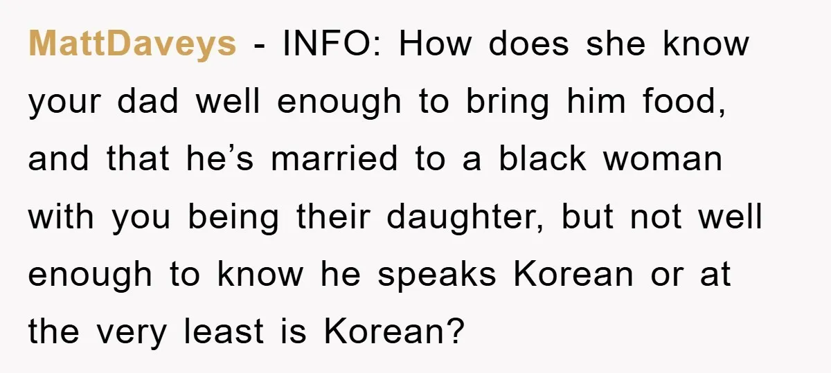 MattDaveys - INFO: How does she know your dad well enough to bring him food, and that he’s married to a black woman with you being their daughter, but not...