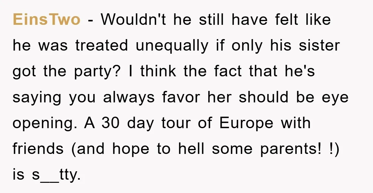 EinsTwo − Wouldn't he still have felt like he was treated unequally if only his sister got the party? I think the fact that he's saying you always favor her...