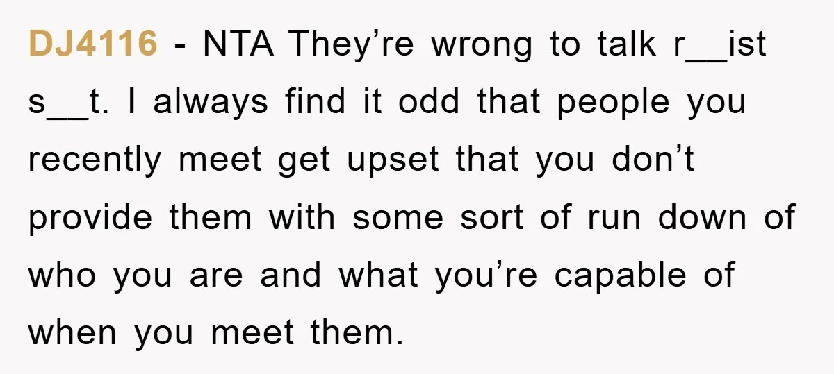DJ4116 - NTA They’re wrong to talk r__ist s__t. I always find it odd that people you recently meet get upset that you don’t provide them with some sort of...