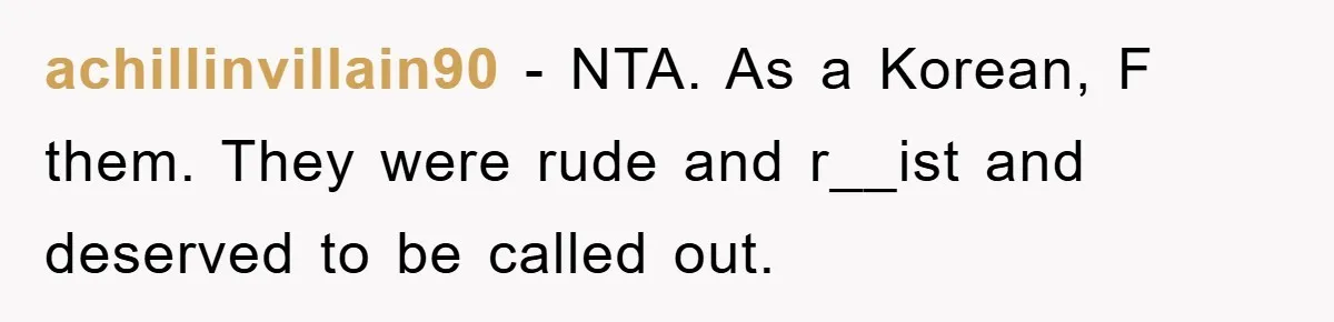 achillinvillain90 - NTA. As a Korean, F them. They were rude and r__ist and deserved to be called out.