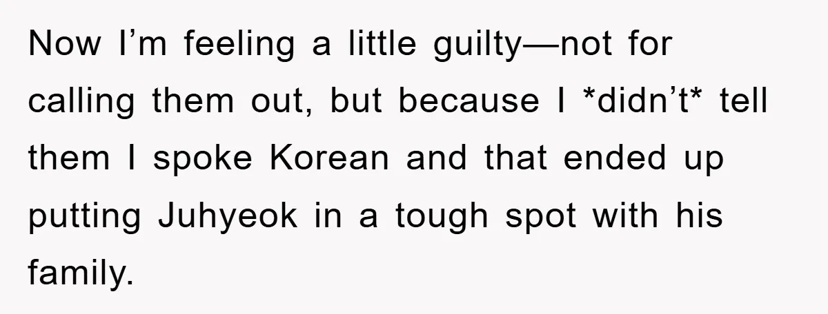 Now I’m feeling a little guilty—not for calling them out, but because I *didn’t* tell them I spoke Korean and that ended up putting Juhyeok in a tough spot with...