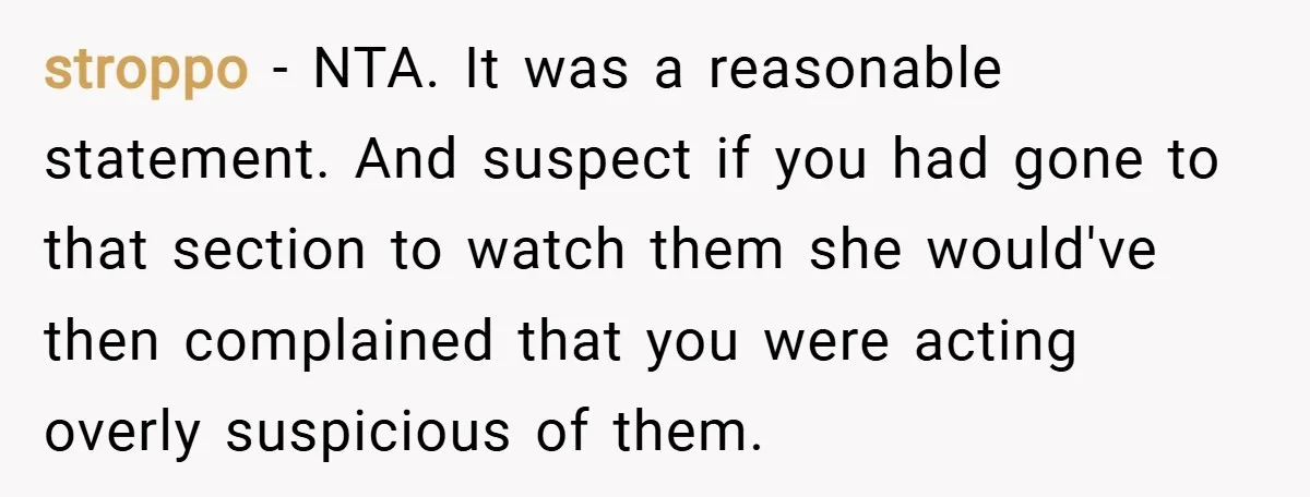 stroppo − NTA. It was a reasonable statement. And suspect if you had gone to that section to watch them she would've then complained that you were acting overly suspicious...